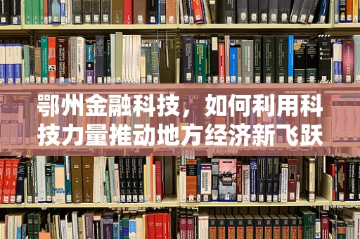 鄂州金融科技，如何利用科技力量推动地方经济新飞跃？