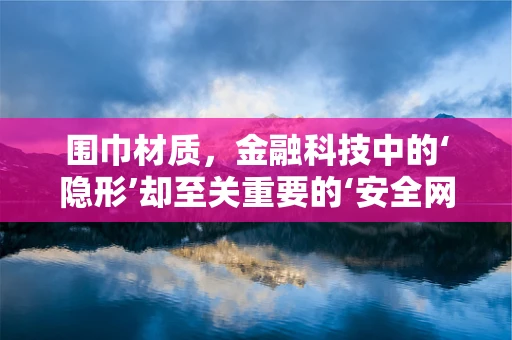 围巾材质，金融科技中的‘隐形’却至关重要的‘安全网’？