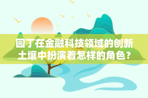园丁在金融科技领域的创新土壤中扮演着怎样的角色？