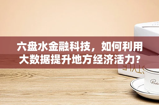 六盘水金融科技，如何利用大数据提升地方经济活力？