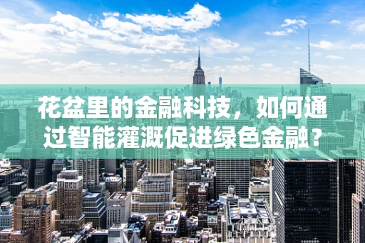 花盆里的金融科技，如何通过智能灌溉促进绿色金融？