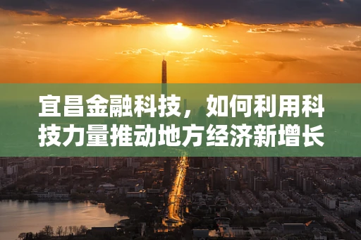 宜昌金融科技，如何利用科技力量推动地方经济新增长？