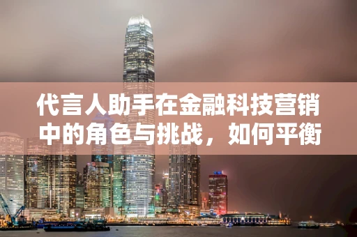 代言人助手在金融科技营销中的角色与挑战，如何平衡品牌信任与个性化？