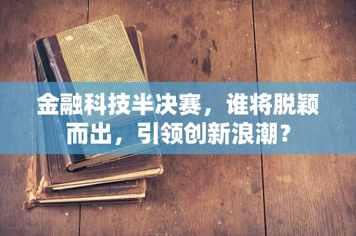 金融科技半决赛，谁将脱颖而出，引领创新浪潮？
