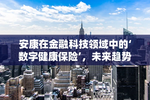 安康在金融科技领域中的‘数字健康保险’，未来趋势与挑战？