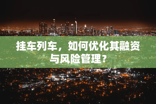 挂车列车，如何优化其融资与风险管理？