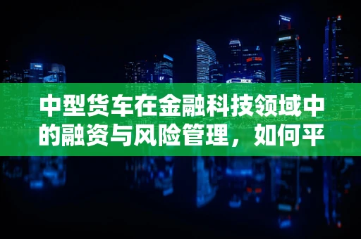 中型货车在金融科技领域中的融资与风险管理，如何平衡资金需求与风险控制？