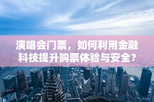 演唱会门票，如何利用金融科技提升购票体验与安全？