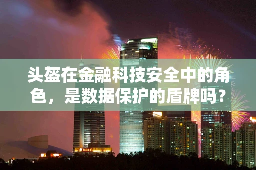 头盔在金融科技安全中的角色，是数据保护的盾牌吗？