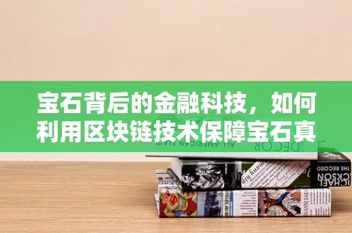 宝石背后的金融科技，如何利用区块链技术保障宝石真伪与透明交易？