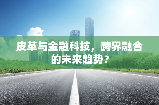 皮革与金融科技，跨界融合的未来趋势？