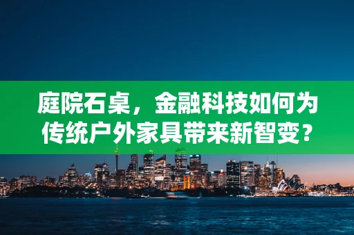 庭院石桌，金融科技如何为传统户外家具带来新智变？
