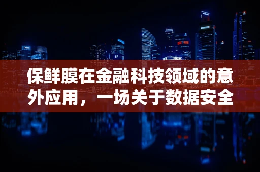 保鲜膜在金融科技领域的意外应用，一场关于数据安全与隐私保护的革新？