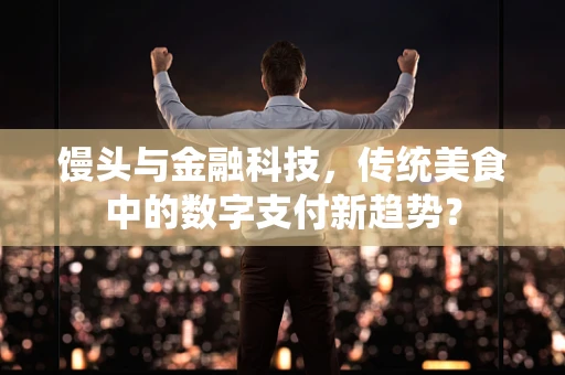 馒头与金融科技，传统美食中的数字支付新趋势？