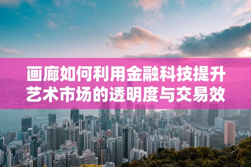 画廊如何利用金融科技提升艺术市场的透明度与交易效率？