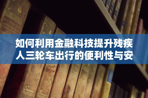 如何利用金融科技提升残疾人三轮车出行的便利性与安全性？