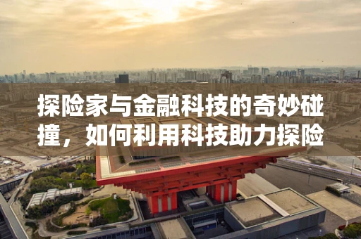 探险家与金融科技的奇妙碰撞，如何利用科技助力探险之旅？