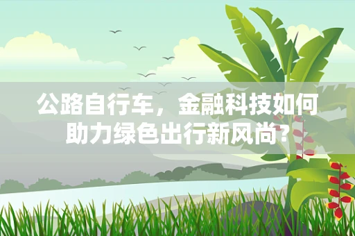 公路自行车，金融科技如何助力绿色出行新风尚？