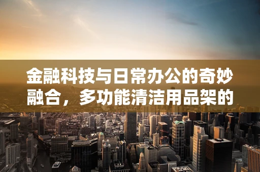 金融科技与日常办公的奇妙融合，多功能清洁用品架的金融科技应用潜力探讨