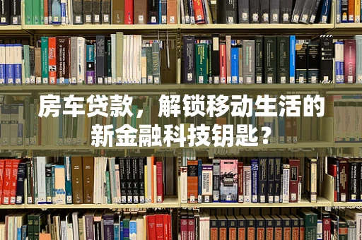 房车贷款，解锁移动生活的新金融科技钥匙？