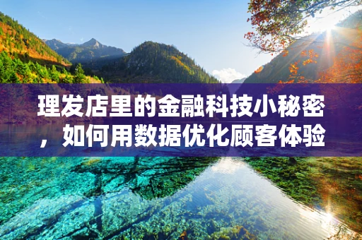 理发店里的金融科技小秘密，如何用数据优化顾客体验？