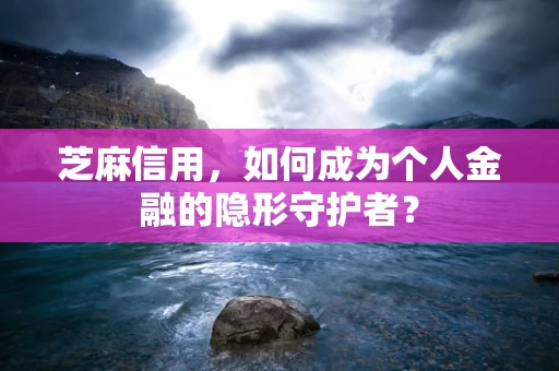 芝麻信用，如何成为个人金融的隐形守护者？