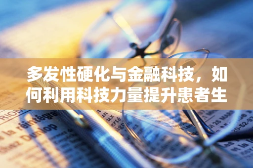 多发性硬化与金融科技，如何利用科技力量提升患者生活质量？
