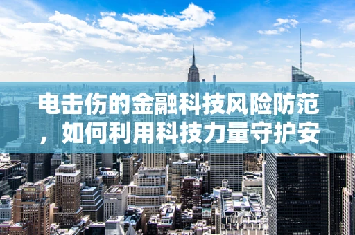 电击伤的金融科技风险防范，如何利用科技力量守护安全？