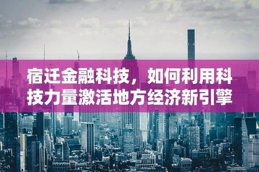 宿迁金融科技，如何利用科技力量激活地方经济新引擎？