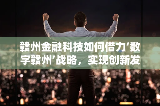 赣州金融科技如何借力‘数字赣州’战略，实现创新发展？
