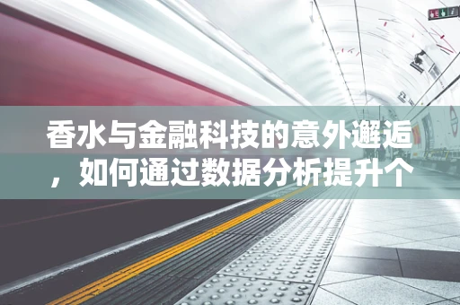 香水与金融科技的意外邂逅，如何通过数据分析提升个人香氛选择？