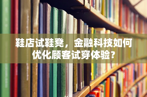 鞋店试鞋凳，金融科技如何优化顾客试穿体验？