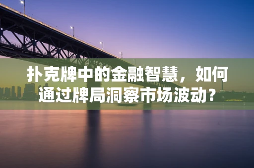 扑克牌中的金融智慧，如何通过牌局洞察市场波动？