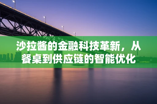 沙拉酱的金融科技革新，从餐桌到供应链的智能优化