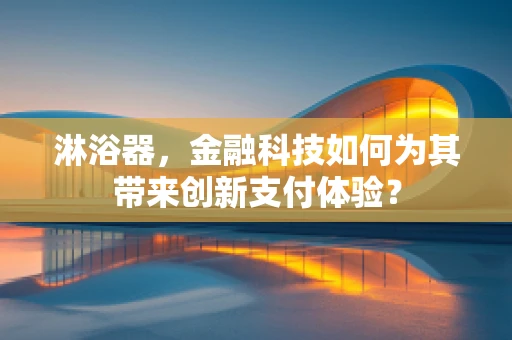 淋浴器，金融科技如何为其带来创新支付体验？