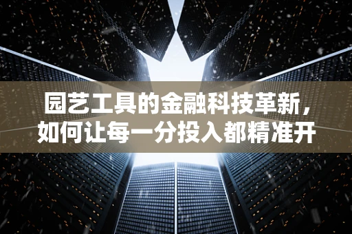 园艺工具的金融科技革新，如何让每一分投入都精准开花？