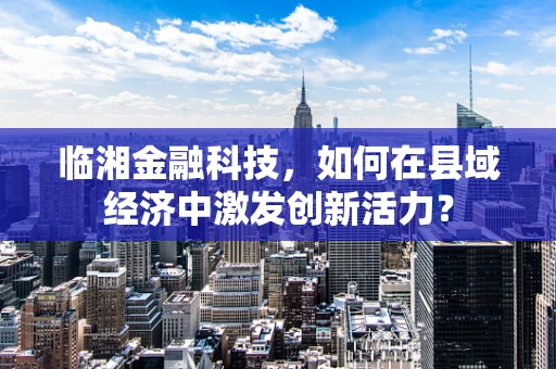 临湘金融科技，如何在县域经济中激发创新活力？