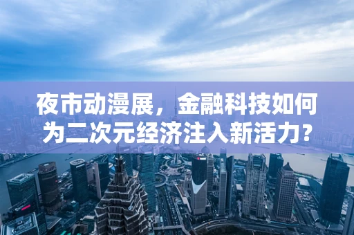 夜市动漫展，金融科技如何为二次元经济注入新活力？