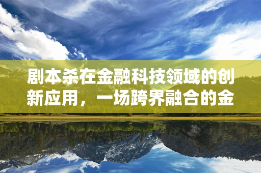 剧本杀在金融科技领域的创新应用，一场跨界融合的金融游戏？
