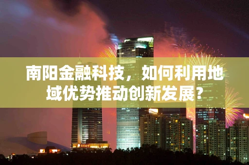 南阳金融科技，如何利用地域优势推动创新发展？