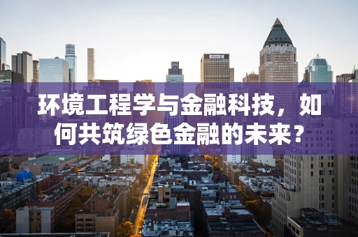 环境工程学与金融科技，如何共筑绿色金融的未来？