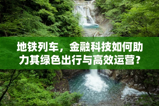 地铁列车，金融科技如何助力其绿色出行与高效运营？