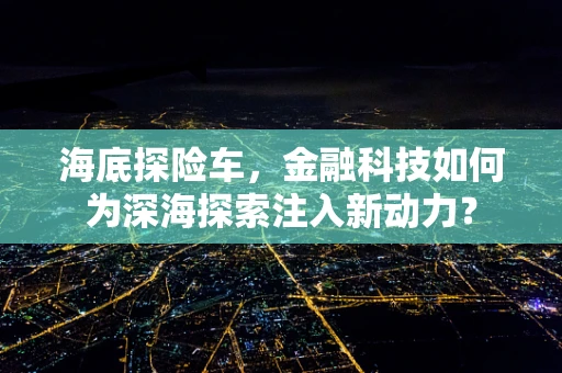 海底探险车，金融科技如何为深海探索注入新动力？