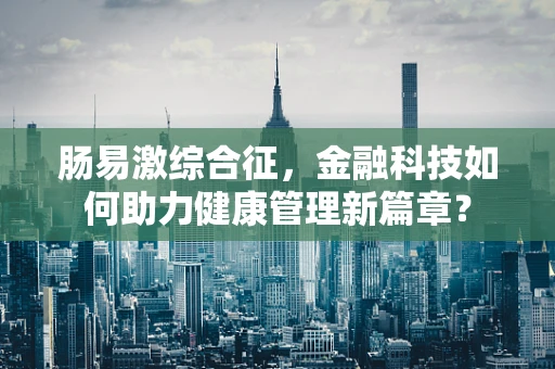 肠易激综合征，金融科技如何助力健康管理新篇章？