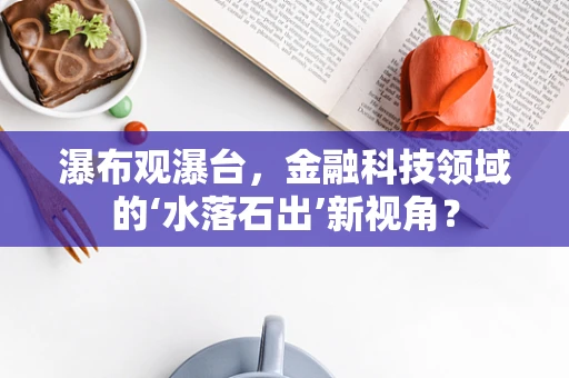 瀑布观瀑台，金融科技领域的‘水落石出’新视角？