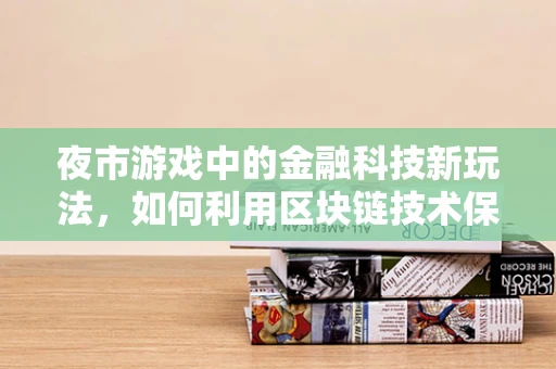 夜市游戏中的金融科技新玩法，如何利用区块链技术保障交易透明与安全？