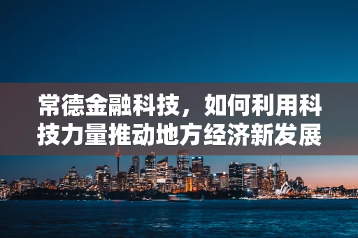 常德金融科技，如何利用科技力量推动地方经济新发展？