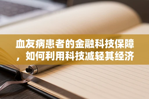 血友病患者的金融科技保障，如何利用科技减轻其经济负担？