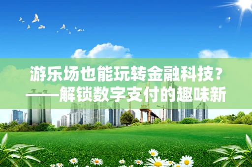 游乐场也能玩转金融科技？——解锁数字支付的趣味新场景