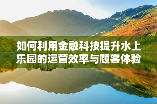 如何利用金融科技提升水上乐园的运营效率与顾客体验？